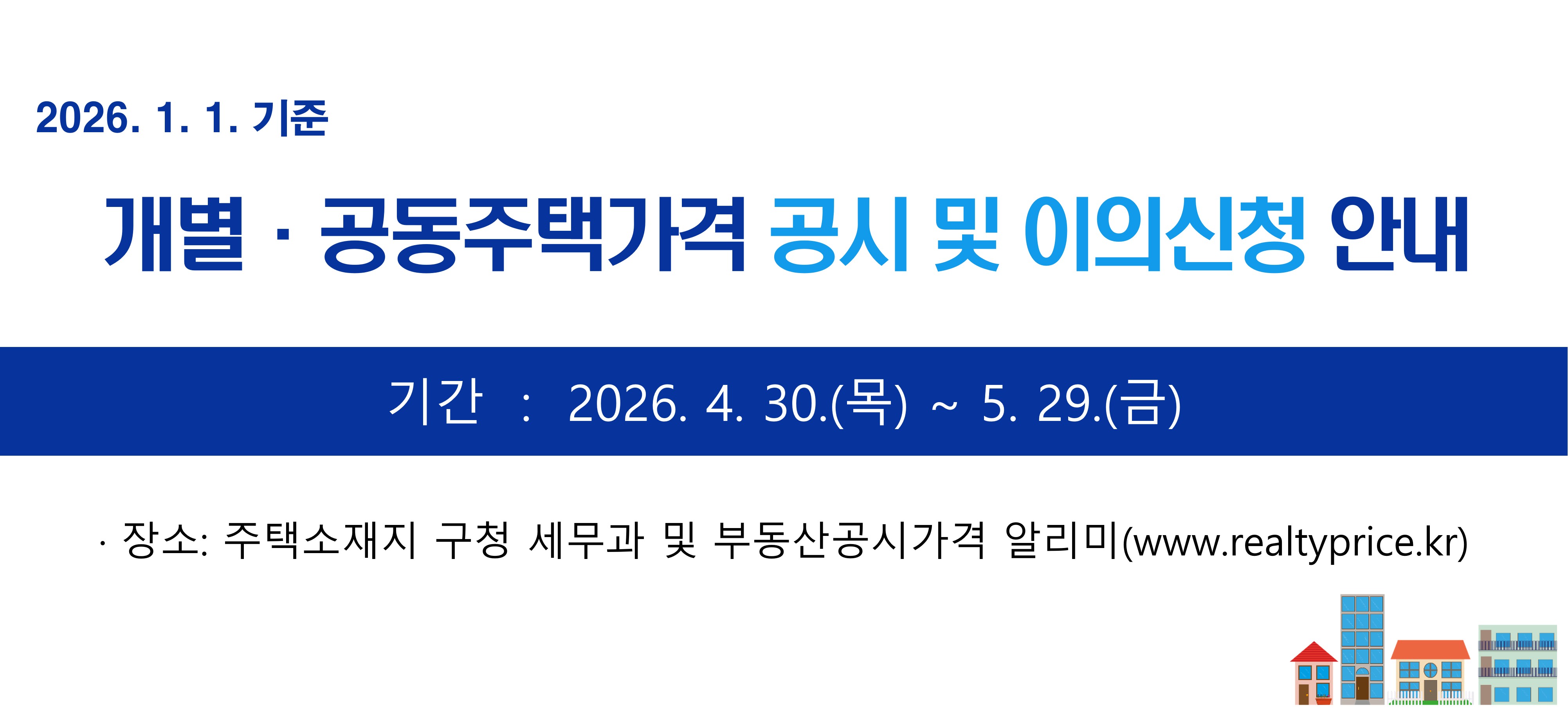2026. 1. 1. 기준  개별 공동주택가격 공시 및 이의신청 안내  기간 2026. 4. 30. 목 ~ 5. 29. 금  장소 주택소재지 구청 세무과 및 부동산공시가격 알리미(www.realtyprice.kr)